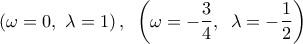 \displaystyle{ \left ( \omega =0,\, \, \lambda =1 \right ),\, \, \, \left ( \omega =-\frac{3}{4},\, \, \, \lambda =-\frac{1}{2} \right )}