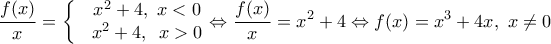 \displaystyle \frac{f(x)}{x}=\left\{ \begin{matrix} 
  & {{x}^{2}}+4,\,\,x<0 \\  
 & {{x}^{2}}+4,\,\,\,x>0 \\  
\end{matrix} \right.\Leftrightarrow \frac{f(x)}{x}={{x}^{2}}+4\Leftrightarrow f(x)={{x}^{3}}+4x,\,\,x\ne 0