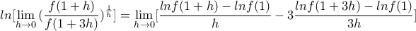 \displaystyle { ln [\lim_{h \to 0} {(\frac {f(1+h)}{f(1+3h)})^{\frac{1}{h}}] = \lim_{h \to 0} [\frac{lnf(1+h)-lnf(1)}{h}-3\frac{lnf(1+3h)-lnf(1)}{3h}  ]