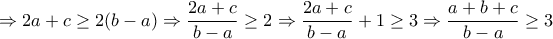 \displaystyle{
\Rightarrow 2a + c \ge 2(b - a) \Rightarrow \frac{{2a + c}}{{b - a}} \ge 2 \Rightarrow \frac{{2a + c}}{{b - a}} + 1 \ge 3 \Rightarrow \frac{{a + b + c}}{{b - a}} \ge 3} \displaystyle{
\Rightarrow 2a + c \ge 2(b - a) \Rightarrow \frac{{2a + c}}{{b - a}} \ge 2 \Rightarrow \frac{{2a + c}}{{b - a}} + 1 \ge 3 \Rightarrow \frac{{a + b + c}}{{b - a}} \ge 3}