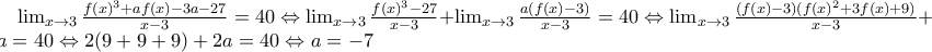 \lim_{x\rightarrow 3}\frac{f(x)^{3}+af(x)-3a-27}{x-3}=40\Leftrightarrow \lim_{x\rightarrow 3}\frac{f(x)^{3}-27}{x-3} + \lim_{x\rightarrow 3}\frac{a(f(x)-3)}{x-3}=40\Leftrightarrow \lim_{x\rightarrow 3}\frac{(f(x)-3)(f(x)^{2}+3f(x)+9)}{x-3}+2a=40\Leftrightarrow 2(9+9+9)+2a=40\Leftrightarrow a=-7