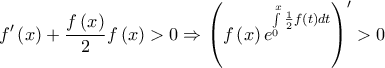 \displaystyle{f'\left( x \right) + \frac{{f\left( x \right)}}{2}f\left( x \right) > 0 \Rightarrow \left( {f\left( x \right){e^{\int\limits_0^x {\frac{1}{2}f\left( t \right)dt} }}} \right)' > 0} \displaystyle{f'\left( x \right) + \frac{{f\left( x \right)}}{2}f\left( x \right) > 0 \Rightarrow \left( {f\left( x \right){e^{\int\limits_0^x {\frac{1}{2}f\left( t \right)dt} }}} \right)' > 0}