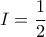  I = \dfrac {1}{2}