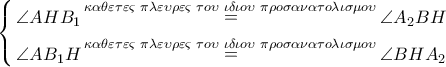 \left\{ \begin{gathered} 
  \angle AH{B_1}\mathop  = \limits^{\kappa \alpha \theta \varepsilon \tau \varepsilon \varsigma \,\,\pi \lambda \varepsilon \upsilon \rho \varepsilon \varsigma \,\,\tau o\upsilon \,\,\iota \delta \iota o\upsilon \,\,\pi \rho o\sigma \alpha \nu \alpha \tau o\lambda \iota \sigma \mu o\upsilon } \angle {A_2}BH \hfill \\ 
  \angle A{B_1}H\mathop  = \limits^{\kappa \alpha \theta \varepsilon \tau \varepsilon \varsigma \,\,\pi \lambda \varepsilon \upsilon \rho \varepsilon \varsigma \,\,\tau o\upsilon \,\,\iota \delta \iota o\upsilon \,\,\pi \rho o\sigma \alpha \nu \alpha \tau o\lambda \iota \sigma \mu o\upsilon } \angle BH{A_2} \hfill \\  
\end{gathered}  \right.