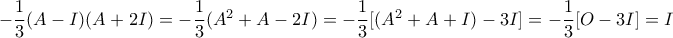   -\dfrac {1}{3} (A-I)(A+2I) =  -\dfrac {1}{3}( A^2 + A -2I) =  -\dfrac {1}{3}[(A^2 + A +I) -3I]  = -\dfrac {1}{3}[O -3I] =I