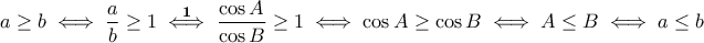 \displaystyle{a\geq b\iff \frac{a}{b}\geq 1\stackrel{\bf 1}{\iff}\frac{\cos A}{\cos B}\geq 1\iff \cos A\geq \cos B\iff A\leq B\iff a\leq b} \displaystyle{a\geq b\iff \frac{a}{b}\geq 1\stackrel{\bf 1}{\iff}\frac{\cos A}{\cos B}\geq 1\iff \cos A\geq \cos B\iff A\leq B\iff a\leq b}