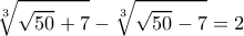 \displaystyle{\sqrt[3]{\sqrt{50}+7}-\sqrt[3]{\sqrt{50}-7}=2}