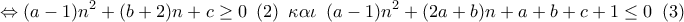 \displaystyle{ 
 \Leftrightarrow (a - 1)n^2  + (b + 2)n + c \ge 0\,\,\,(2)\,\,\,\kappa \alpha \iota \,\,\,(a - 1)n^2  + (2a + b)n + a + b + c + 1 \le 0\,\,\,(3)}