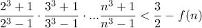 \displaystyle{\frac{2^3+1}{2^3-1}\cdot \frac{3^3+1}{3^3-1}\cdot ... \frac{n^3+1}{n^3-1}<\dfrac{3}{2}-f(n) \displaystyle{\frac{2^3+1}{2^3-1}\cdot \frac{3^3+1}{3^3-1}\cdot ... \frac{n^3+1}{n^3-1}<\dfrac{3}{2}-f(n)