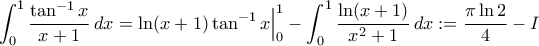 \displaystyle{\int_{0}^{1}\frac{\tan^{-1}x}{x+1}\,dx=\ln(x+1)\tan^{-1}x\Big|_{0}^{1}-\int_{0}^{1}\frac{\ln(x+1)}{x^{2}+1}\,dx:=\frac{\pi\ln2}{4}-I}