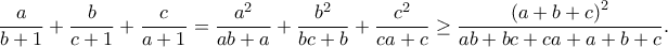 \displaystyle{\frac{a}{{b + 1}} + \frac{b}{{c + 1}} + \frac{c}{{a + 1}} = \frac{{{a^2}}}{{ab + a}} + \frac{{{b^2}}}{{bc + b}} + \frac{{{c^2}}}{{ca + c}} \ge \frac{{{{\left( {a + b + c} \right)}^2}}}{{ab + bc + ca + a + b + c}}.}
