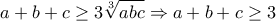 \displaystyle{a+b+c\geq 3\sqrt[3]{abc}\Rightarrow a+b+c\geq 3}