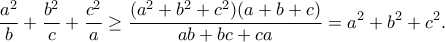 \displaystyle{\frac{a^2}{b}+\frac{b^2}{c}+\frac{c^2}{a}\geq\frac{(a^2+b^2+c^2)(a+b+c)}{ab+bc+ca}=a^2+b^2+c^2.}