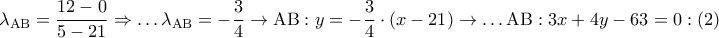 \displaystyle{ 
\lambda _{{\rm A}{\rm B}}  = \frac{{12 - 0}} 
{{5 - 21}} \Rightarrow  \ldots \lambda _{{\rm A}{\rm B}}  =  - \frac{3} 
{4} \to {\rm A}{\rm B}:y =  - \frac{3} 
{4} \cdot \left( {x - 21} \right) \to  \ldots {\rm A}{\rm B}:3x + 4y - 63 = 0:\left( 2 \right) 
}