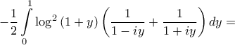 \displaystyle{ - \frac{1}{2}\int\limits_0^1 {{{\log }^2}\left( {1 + y} \right)\left( {\frac{1}{{1 - iy}} + \frac{1}{{1 + iy}}} \right)dy} = } \displaystyle{ - \frac{1}{2}\int\limits_0^1 {{{\log }^2}\left( {1 + y} \right)\left( {\frac{1}{{1 - iy}} + \frac{1}{{1 + iy}}} \right)dy} = }