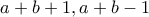 \displaystyle{a + b + 1,a + b - 1}