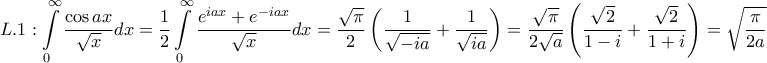 \displaystyle{L.1:\int\limits_0^\infty  {\frac{{\cos ax}}{{\sqrt x }}dx}  = \frac{1}{2}\int\limits_0^\infty  {\frac{{{e^{iax}} + {e^{ - iax}}}}{{\sqrt x }}dx}  = \frac{{\sqrt \pi  }}{2}\left( {\frac{1}{{\sqrt { - ia} }} + \frac{1}{{\sqrt {ia} }}} \right) = \frac{{\sqrt \pi  }}{{2\sqrt a }}\left( {\frac{{\sqrt 2 }}{{1 - i}} + \frac{{\sqrt 2 }}{{1 + i}}} \right) = \sqrt {\frac{\pi }{{2a}}} }