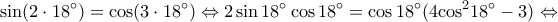 \displaystyle \sin (2 \cdot 18^\circ ) = \cos (3 \cdot 18^\circ ) \Leftrightarrow 2\sin 18^\circ \cos 18^\circ = \cos 18^\circ (4{\cos^2}18^\circ - 3) \Leftrightarrow \displaystyle \sin (2 \cdot 18^\circ ) = \cos (3 \cdot 18^\circ ) \Leftrightarrow 2\sin 18^\circ \cos 18^\circ = \cos 18^\circ (4{\cos^2}18^\circ - 3) \Leftrightarrow