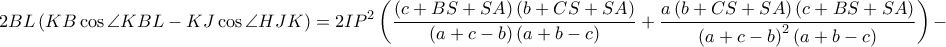 \displaystyle 2BL\left ( KB \cos \angle KBL-KJ \cos \angle HJK\right )=2IP^{2}\left ( \frac{\left ( c+BS+SA \right )\left ( b+CS+SA \right )}{\left ( a+c-b \right )\left ( a+b-c \right )}+\frac{a\left ( b+CS+SA \right )\left ( c+BS+SA \right )}{\left ( a+c-b \right )^{2}\left ( a+b-c \right )} \right )-