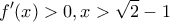 \displaystyle{f'(x)>0,x>\sqrt{2}-1}