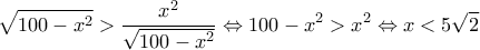 \displaystyle{\sqrt{100-x^2}>\frac{x^2}{\sqrt{100-x^2}}\Leftrightarrow 100-x^2>x^2\Leftrightarrow x<5\sqrt{2}}