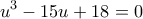 \displaystyle{{u^3} - 15u + 18 = 0}