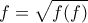 \displaystyle{f=\sqrt{f(f)}