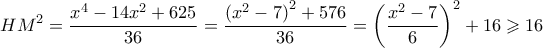 \displaystyle H{M^2} = \frac{{{x^4} - 14{x^2} + 625}}{{36}} = \frac{{{{({x^2} - 7)}^2} + 576}}{{36}} = {\left( {\frac{{{x^2} - 7}}{6}} \right)^2} + 16 \geqslant 16 \displaystyle H{M^2} = \frac{{{x^4} - 14{x^2} + 625}}{{36}} = \frac{{{{({x^2} - 7)}^2} + 576}}{{36}} = {\left( {\frac{{{x^2} - 7}}{6}} \right)^2} + 16 \geqslant 16