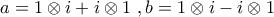 \displaystyle{a=1\otimes i+i\otimes 1\,\,,b=1\otimes i-i\otimes 1}