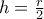 h=\frac{r}{2}