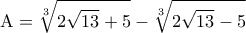 \displaystyle{{\rm A} = \sqrt[3]{{2\sqrt {13}  + 5}} - \sqrt[3]{{2\sqrt {13}  - 5}}}