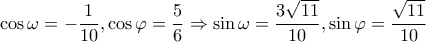 \displaystyle \cos \omega  =  - \frac{1}{10},\cos \varphi  = \frac{5}{6} \Rightarrow \sin \omega  = \frac{{3\sqrt {11} }}{{10}},\sin \varphi  = \frac{{\sqrt {11} }}{{10}}