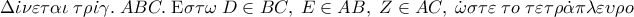 \Delta \dot \iota \nu \varepsilon \tau \alpha \iota \;\tau \rho \dot \iota \gamma .\;ABC.\;{\rm E}\sigma \tau \omega \;D \in BC,\;E \in AB,\;Z \in AC,\;\dot \omega \sigma \tau \varepsilon \;\tau o\;\tau \varepsilon \tau \rho \dot \alpha \pi \lambda \varepsilon \upsilon \rho o