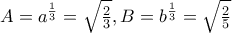 A=a^\frac{1}{3}=\sqrt{\frac{2}{3}},B=b^\frac{1}{3}=\sqrt{\frac{2}{5}}