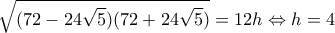 \displaystyle \sqrt {(72 - 24\sqrt 5 )(72 + 24\sqrt 5 )}  = 12h \Leftrightarrow h = 4