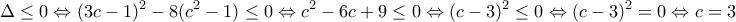 \displaystyle{ 
\Delta  \le 0 \Leftrightarrow (3c - 1)^2  - 8(c^2  - 1) \le 0 \Leftrightarrow c^2  - 6c + 9 \le 0 \Leftrightarrow (c - 3)^2  \le 0 \Leftrightarrow (c - 3)^2  = 0 \Leftrightarrow c = 3}