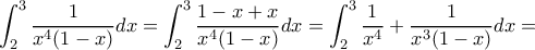 \displaystyle \int_{2}^{3}\dfrac{1}{x^{4}(1-x)}dx=\displaystyle \int_{2}^{3}\dfrac{1-x+x}{x^{4}(1-x)}dx=\displaystyle \int_{2}^{3}\dfrac{1}{x^{4}}+\dfrac{1}{x^{3}(1-x)}dx=