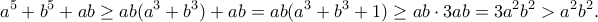 \displaystyle{a^5+b^5+ab\geq ab(a^3+b^3)+ab=ab(a^3+b^3+1)\geq ab\cdot 3ab=3a^2b^2>a^2b^2.}