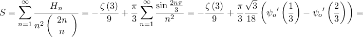\displaystyle{S = \sum\limits_{n = 1}^\infty  {\frac{{{H_n}}}{{{n^2}\left( {\begin{array}{*{20}{c}} 
{2n}\\ 
n 
\end{array}} \right)}}}  =  - \frac{{\zeta \left( 3 \right)}}{9} + \frac{\pi }{3}\sum\limits_{n = 1}^\infty  {\frac{{\sin \frac{{2n\pi }}{3}}}{{{n^2}}}}  =  - \frac{{\zeta \left( 3 \right)}}{9} + \frac{\pi }{3}\frac{{\sqrt 3 }}{{18}}\left( {\psi _o{'}\left( {\frac{1}{3}} \right) - \psi _o{'}\left( {\frac{2}{3}} \right)} \right) = }