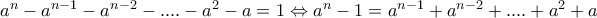 a^n-a^{n-1}-a^{n-2}-....-a^2-a=1\Leftrightarrow a^n-1=a^{n-1}+a^{n-2}+....+a^2+a