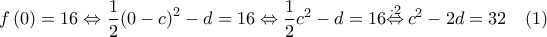 \displaystyle{f\left( 0 \right)=16\Leftrightarrow \frac{1}{2}{{\left( 0-c \right)}^{2}}-d=16\Leftrightarrow \frac{1}{2}{{c}^{2}}-d=16\overset{\cdot 2}{\mathop{\Leftrightarrow }}\,{{c}^{2}}-2d=32\quad (1)}