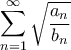 \displaystyle \sum_{n=1}^{\infty}{\sqrt{\frac{a_n}{b_n}}}