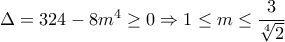  \Delta =324-8m^4 \geq 0 \Rightarrow  1\leq m \leq  \dfrac{3}{ \sqrt[4]{2} } 