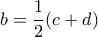 \displaystyle{b=\frac{1}{2}(c+d)}