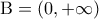 {\rm B} = (0, + \infty )