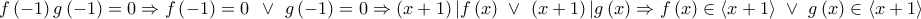 \displaystyle{f\left( -1 \right)g\left( -1 \right)=0\Rightarrow f\left( -1 \right)=0\,\,\,\vee \,\,g\left( -1 \right)=0\Rightarrow \left( x+1 \right)|f\left( x \right)\,\,\vee \,\,\left( x+1 \right)|g\left( x \right)\Rightarrow f\left( x \right)\in \left\langle x+1 \right\rangle \,\,\vee \,\,g\left( x \right)\in \left\langle x+1 \right\rangle} \displaystyle{f\left( -1 \right)g\left( -1 \right)=0\Rightarrow f\left( -1 \right)=0\,\,\,\vee \,\,g\left( -1 \right)=0\Rightarrow \left( x+1 \right)|f\left( x \right)\,\,\vee \,\,\left( x+1 \right)|g\left( x \right)\Rightarrow f\left( x \right)\in \left\langle x+1 \right\rangle \,\,\vee \,\,g\left( x \right)\in \left\langle x+1 \right\rangle}