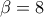 \beta=8