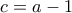 c=a-1