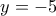 y=-5