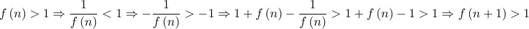 \displaystyle{f\left( n \right) > 1 \Rightarrow \frac{1}{{f\left( n \right)}} < 1 \Rightarrow  - \frac{1}{{f\left( n \right)}} >  - 1 \Rightarrow 1 + f\left( n \right) - \frac{1}{{f\left( n \right)}} > 1 + f\left( n \right) - 1 > 1 \Rightarrow f\left( {n + 1} \right) > 1}